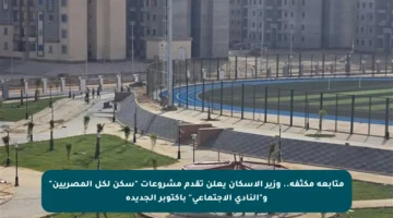 متابعة مكثفة.. وزير الإسكان يعلن تقدم مشروعات “سكن لكل المصريين” و”النادي الاجتماعي” بأكتوبر الجديدة